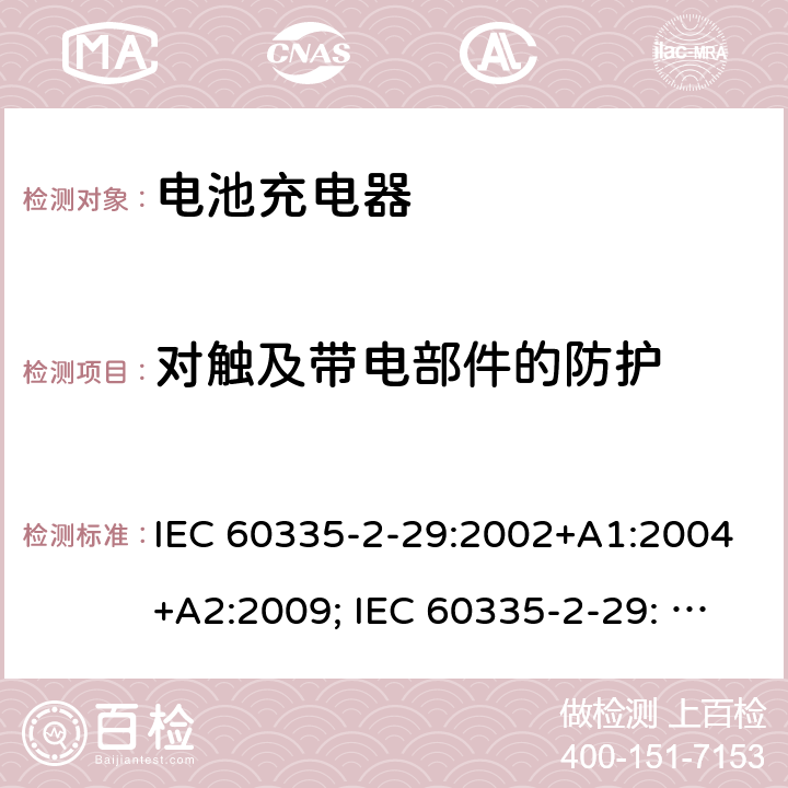 对触及带电部件的防护 家用和类似用途电器的安全　电池充电器的特殊要求 IEC 60335-2-29:2002+A1:2004+A2:2009; IEC 60335-2-29: 2016+AMD1:2019 ; EN 60335-2-29:2004+A2:2010; GB4706.18:2005; GB4706.18:2014; AS/NZS 60335.2.29:2004+A1:2004+A2:2010; AS/NZS 60335.2.29:2017 8
