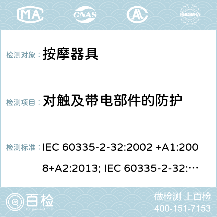 对触及带电部件的防护 家用和类似用途电器的安全　按摩器具的特殊要求 IEC 60335-2-32:2002 +A1:2008+A2:2013; IEC 60335-2-32:2019; EN 60335-2-32:2003 +A1:2008+A2:2015; GB 4706.10-2008; AS/NZS 60335.2.32:2004+A1:2008; AS/NZS 60335.2.32:2014 8