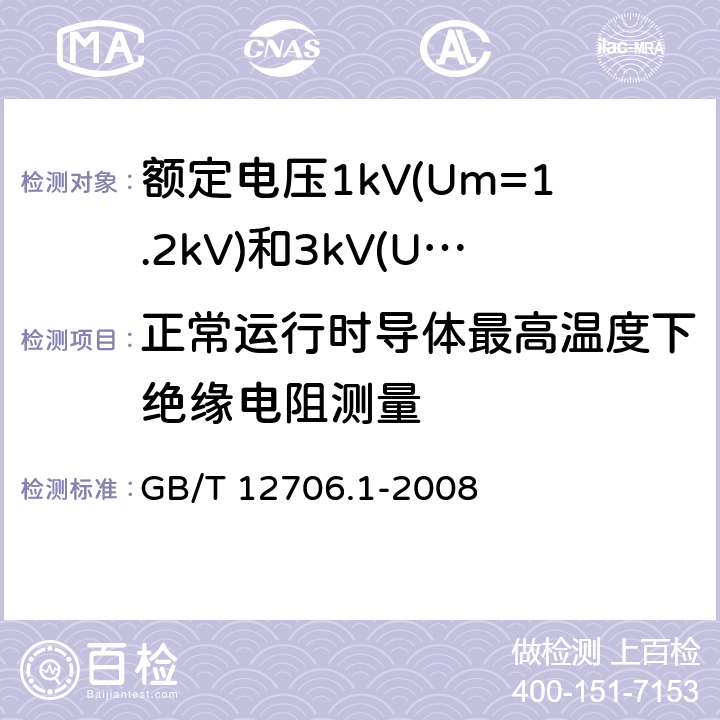 正常运行时导体最高温度下绝缘电阻测量 额定电压1kV(Um=1.2kV)到35kV(Um=40.5kV)挤包绝缘电力电缆及附件 第1部分：额定电压1kV(Um=1.2kV)和3kV(Um=3.6kV)电缆 GB/T 12706.1-2008 17.2