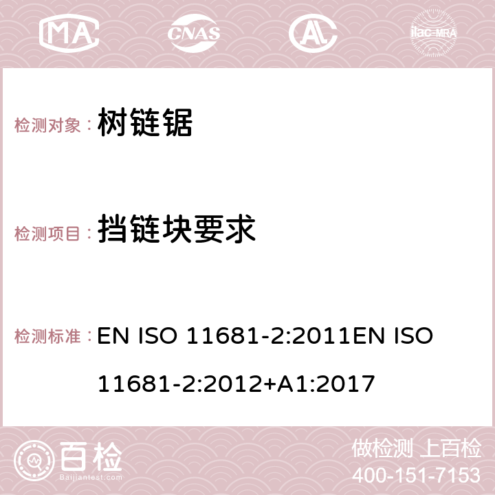 挡链块要求 园业设备 – 便携式链锯的安全要求及测试 - 第二部分：树上作业链锯 EN ISO 11681-2:2011
EN ISO 11681-2:2012+A1:2017 条款4.6