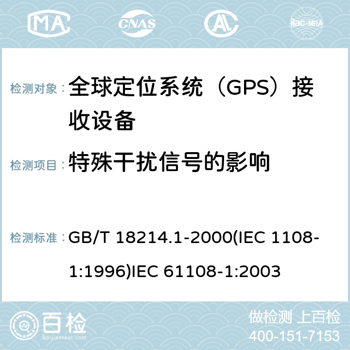 特殊干扰信号的影响 全球导航卫星系统(GNSS )第一部分：全球定位系统（GPS）接收设备性能标准、测试方法和要求的测试结果 海上导航和无线电通信设备和系统.全球导航卫星系统(GNSS)第1部分:全球定位系统(GPS)接收机设备性能标准、测试方法和要求的测试结果 GB/T 18214.1-2000(IEC 1108-1:1996)
IEC 61108-1:2003 4.3.8