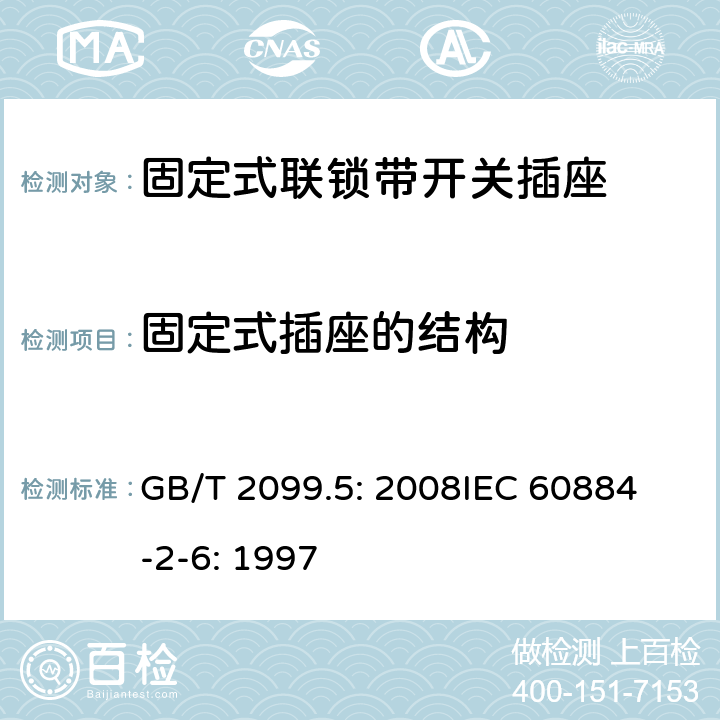 固定式插座的结构 家用和类似用途插头插座第2部分：固定式联锁带开关插座的特殊要求 GB/T 2099.5: 2008
IEC 60884-2-6: 1997 13