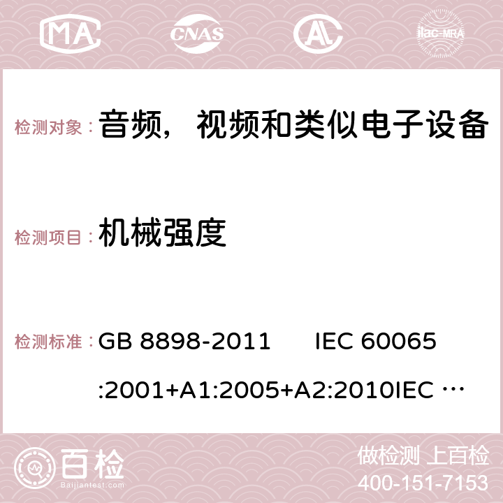 机械强度 音视频及类似电子设备安全要求 GB 8898-2011 IEC 60065:2001+A1:2005+A2:2010
IEC 60065:2014
EN 60065:2002+A1:2006+A11:2008+A2:2010+A12:2011
EN 60065:2014 12