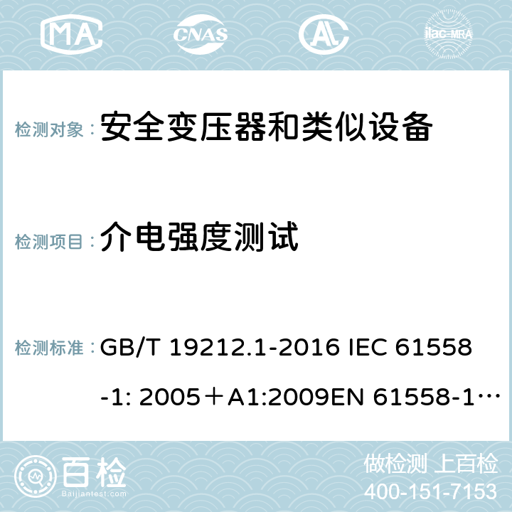 介电强度测试 电力变压器、电源、电抗器和类似产品的安全 第一部分：通用要求和试验 GB/T 19212.1-2016 IEC 61558-1: 2005＋A1:2009EN 61558-1: 2005 +A1:2009AS/NZS 61558.1:2008+A1:2009IEC 61558-1:2017，AS/NZS 61558.1:2008+A1:2009+A2:2015 18.3 
