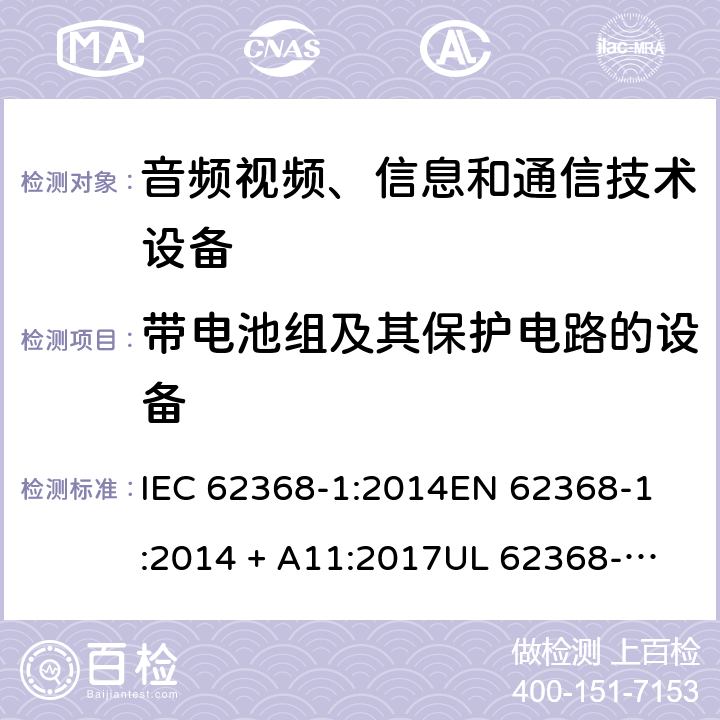 带电池组及其保护电路的设备 音频视频、信息和通信技术设备 第1部份: 安全要求 IEC 62368-1:2014
EN 62368-1:2014 + A11:2017
UL 62368-1:2014
J62368-1 (H30)
AS/NZS 62368.1:2018
CAN/CSA-C22.2 No. 62368-1-14 附录 M