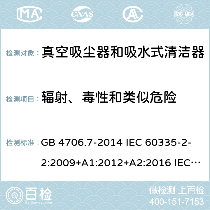 辐射、毒性和类似危险 家用和类似用途电器的安全 真空吸尘器和吸水式清洁器的特殊要求 GB 4706.7-2014 IEC 60335-2-2:2009+A1:2012+A2:2016 IEC 60335-2-2:2019 EN 60335-2-2:2010+A11:2012+A1:2013 AS/NZS 60335.2.2:2010+A1:2011+A2:2014+A3:2015+A4:2017 32