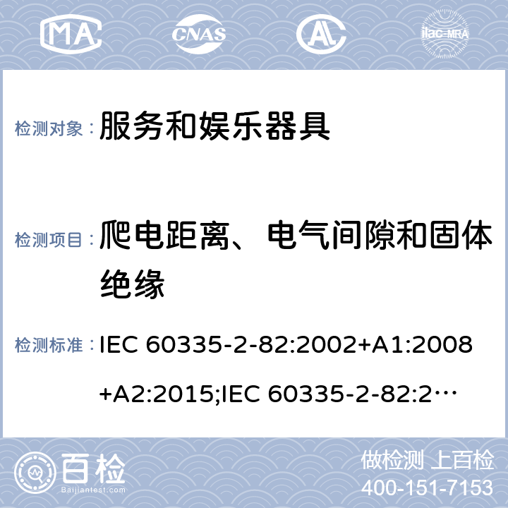 爬电距离、电气间隙和固体绝缘 家用和类似用途电器的安全　服务和娱乐器具的特殊要求 IEC 60335-2-82:2002+A1:2008+A2:2015;
IEC 60335-2-82:2017+A1:2020; 
EN 60335-2-82:2003+A1:2008+A2:2020;
GB 4706.69:2008;
AS/NZS 60335.2.82:2006+A1:2008; 
AS/NZS 60335.2.82:2015;AS/NZS 60335.2.82:2018; 29