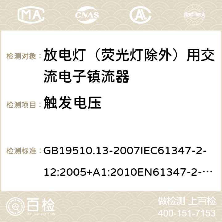 触发电压 灯的控制装置第13部分：放电灯（荧光灯除外）用交流电子镇流器的特殊要求 GB19510.13-2007
IEC61347-2-12:2005+A1:2010
EN61347-2-12:2005+A1:2010 16