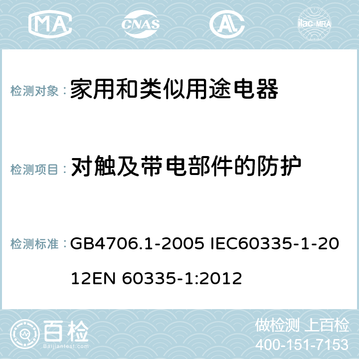 对触及带电部件的防护 家用和类似用途电器的安全 第一部分：通用要求 GB4706.1-2005 IEC60335-1-2012
EN 60335-1:2012 8