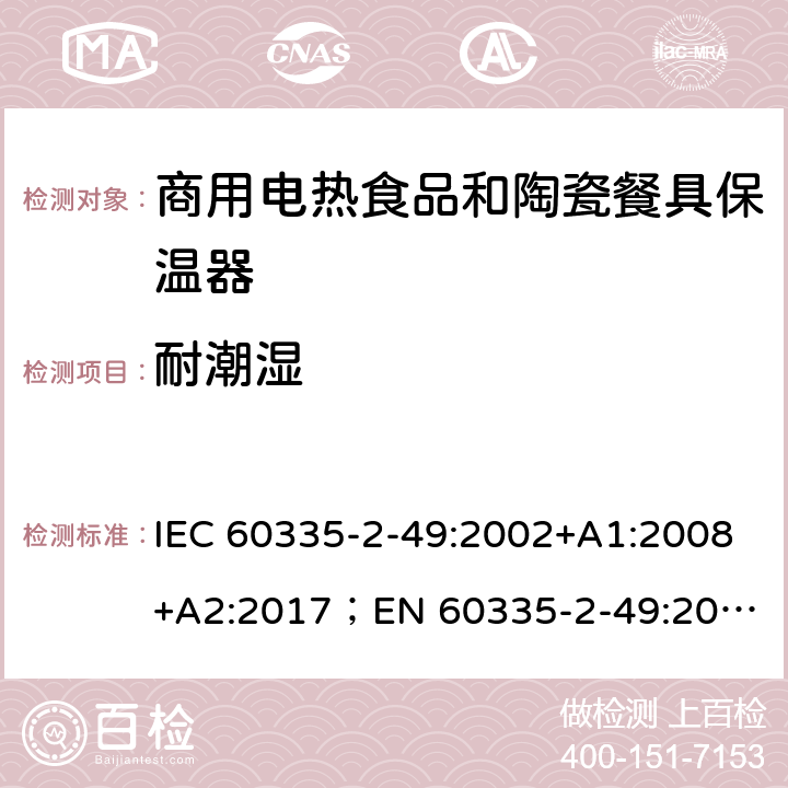 耐潮湿 家用和类似用途电器的安全 商用电热食品和陶瓷餐具保温器的特殊要求 IEC 60335-2-49:2002+A1:2008+A2:2017；
EN 60335-2-49:2003+A1:2008+A11:2012+A2:2019;
GB 4706.51:2008; 15