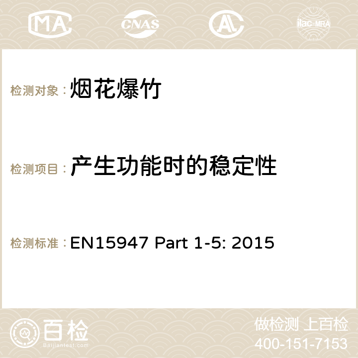 产生功能时的稳定性 EN15947-1-2015烟火制品 1类、2类和3类烟花 第1部分：术语 ;EN15947-2:2015烟火制品 1类、2类和3类烟花 第2部分：烟花的类别和类型;EN15947-3:2015烟火制品 1类、2类和3类烟花 第3部分：标签基本要求;EN15947-4:2015烟火制品 1类、2类和3类烟花 第4部分：测试方法;EN15947-5:2015烟火制品 1类、2类和3类烟花 第5部分：结构和性能要求 EN15947 Part 1-5: 2015