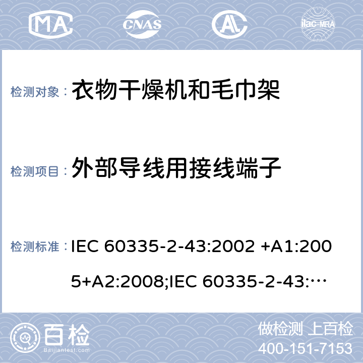 外部导线用接线端子 家用和类似用途电器的安全　衣物干燥机和毛巾架的特殊要求 IEC 60335-2-43:2002 +A1:2005+A2:2008;
IEC 60335-2-43:2017; 
EN 60335-2-43:2003 +A1:2006+A2:2008; 
GB 4706.60-2008;
AS/NZS 60335.2.43:2005+A1:2006+A2:2009;AS/NZS 60335.2.43:2018 26