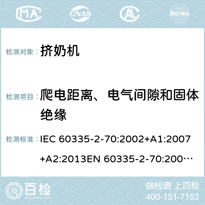 爬电距离、电气间隙和固体绝缘 家用和类似用途电器的安全　挤奶机的特殊要求 IEC 60335-2-70:2002+A1:2007+A2:2013
EN 60335-2-70:2002+A1:2007+A2:2019;
GB 4706.46:2005; GB 4706.46:2014
AS/NZS 60335.2.70:2002+A1:2007+A2:2013 29