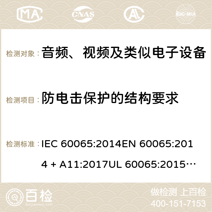 防电击保护的结构要求 音频、视频及类似电子设备 安全要求 IEC 60065:2014
EN 60065:2014 + A11:2017
UL 60065:2015
J60065 (H29)
AS/NZS 60065:2018
CAN/CSA-C22.2 NO. 60065:16 8