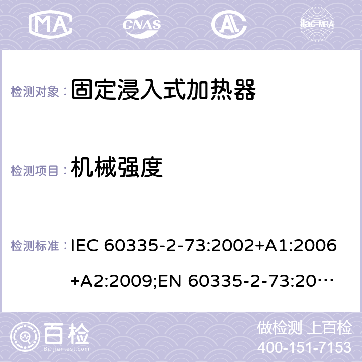 机械强度 家用和类似用途电器的安全　固定浸入式加热器的特殊要求 IEC 60335-2-73:2002+A1:2006+A2:2009;
EN 60335-2-73:2003+A1:2006+A2:2009; 
GB 4706.75-2008
AS/NZS60335.2.73:2005+A1:2006+A2:2010 21