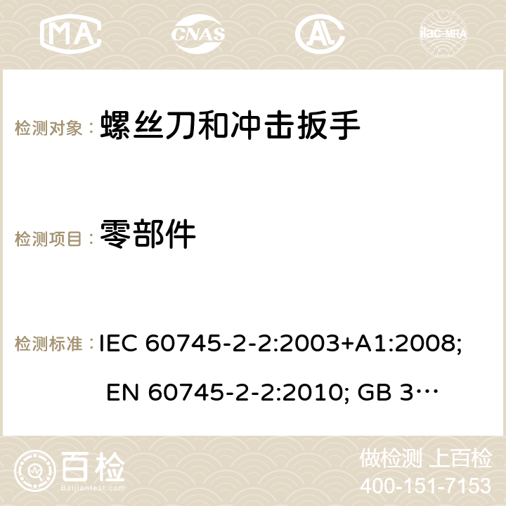 零部件 手持式电动工具的安全 第二部分:螺丝刀和冲击扳手的专用要求 IEC 60745-2-2:2003+A1:2008; 
EN 60745-2-2:2010; 
GB 3883.2:2005;GB 3883.2:2015;
 AN/NZS 60745.2.2:2009 23