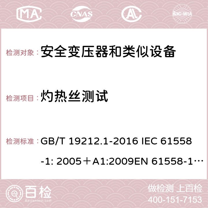 灼热丝测试 电力变压器、电源、电抗器和类似产品的安全 第一部分：通用要求和试验 GB/T 19212.1-2016 IEC 61558-1: 2005＋A1:2009EN 61558-1: 2005 +A1:2009AS/NZS 61558.1:2008+A1:2009IEC 61558-1:2017，AS/NZS 61558.1:2008+A1:2009+A2:2015 27.3 
