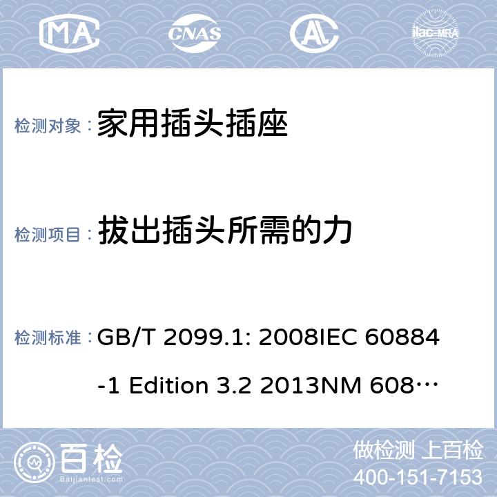 拔出插头所需的力 家用和类似用途插头插座第1部分：通用要求 GB/T 2099.1: 2008
IEC 60884-1 Edition 3.2 2013
NM 60884-1： 2010
DIN VDE 0620-1:2010
VDE 0620-1:2016+A1：2017
DIN VDE 0620-2-1:2016+A1：2017 22