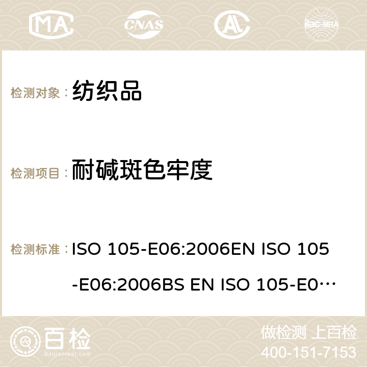 耐碱斑色牢度 纺织品 色牢度试验 第E06部分：耐碱斑色牢度 ISO 105-E06:2006
EN ISO 105-E06:2006
BS EN ISO 105-E06:2006
DIN EN ISO 105-E06:2006