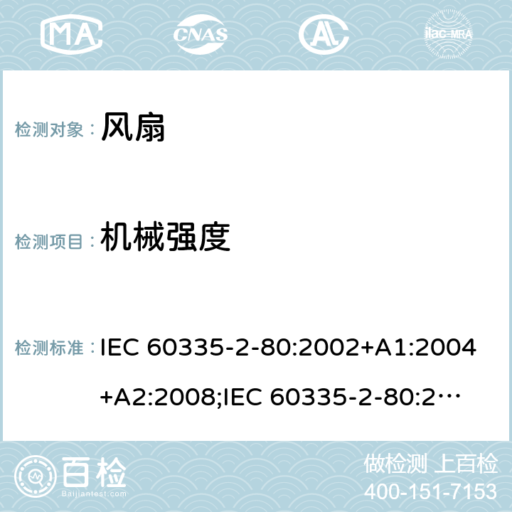 机械强度 家用和类似用途电器的安全　第2部分：风扇的特殊要求 IEC 60335-2-80:2002+A1:2004+A2:2008;
IEC 60335-2-80:2015; 
EN 60335-2-80:2003+A1:2004+A2:2009;
GB 4706.27-2008;
AS/NZS 60335.2.80:2004+A1:2009;
AS/NZS 60335.2.80:2016 21