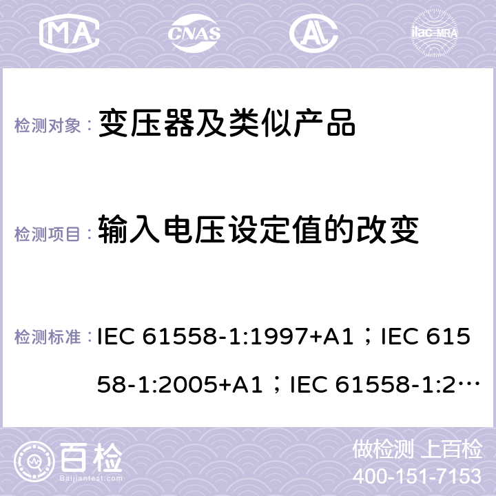 输入电压设定值的改变 变压器、电抗器、电源装置和类似产品的安全 第1部分：通用要求和试验 IEC 61558-1:1997+A1；IEC 61558-1:2005+A1；IEC 61558-1:2017; AS/NZS 61558.1:2008+A1:2009+A2:2015; AS/NZS 61558.1:2018 10