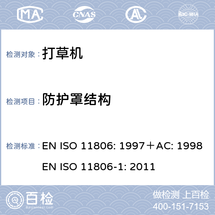 防护罩结构 ISO 11806:1997 家用和类似用途电器的安全步行式和手持式割草机和草坪修边机的特殊要求 EN ISO 11806: 1997＋AC: 1998
EN ISO 11806-1: 2011 条款4.6