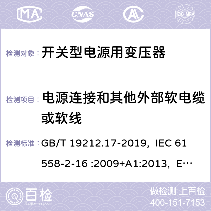 电源连接和其他外部软电缆或软线 电源电压为1100V及以下的变压器、电抗器、电源装置和类似产品的安全 第17部分：开关型电源装置和开关型电源装置用变压器的特殊要求和试验 GB/T 19212.17-2019, IEC 61558-2-16 :2009+A1:2013, EN 61558-2-16:2009 +A1:2013, AS/NZS 61558.2.16: 2010+A1:2010+A2:2012+A3:2014 22