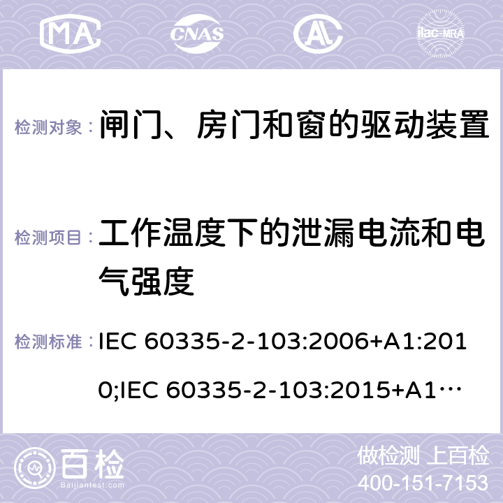 工作温度下的泄漏电流和电气强度 家用和类似用途电器的安全　闸门、房门和窗的驱动装置的特殊要求 IEC 60335-2-103:2006+A1:2010;
IEC 60335-2-103:2015+A1:2017+A1:2019;
EN 60335-2-103:2015;
GB 4706.98:2008;
AS/NZS60335.2.103:2011;
AS/NZS60335.2.103:2016 13