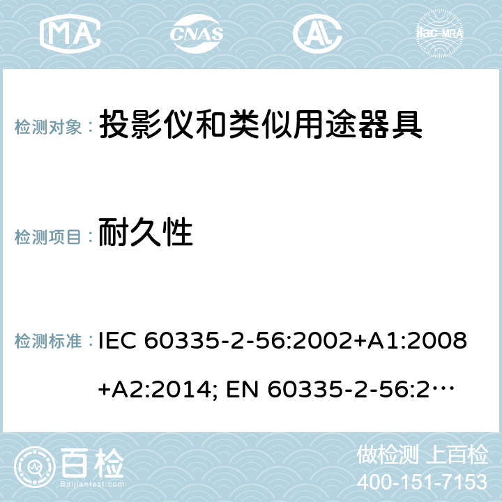 耐久性 家用和类似用途电器的安全　投影仪和类似用途器具的特殊要求 IEC 60335-2-56:2002+A1:2008+A2:2014; 
EN 60335-2-56:2003+A1:2008+A2:2014;
GB 4706.43-2005;
AS/NZS 60335-2-56:2006+A1:2009+A2: 2015; 18
