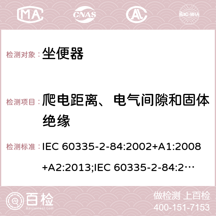 爬电距离、电气间隙和固体绝缘 IEC 60335-2-84 家用和类似用途电器的安全　坐便器的特殊要求 :2002+A1:2008+A2:2013;
:2019;
EN60335-2-84:2003+A1:2008+A2:2019;
GB 4706.53:2008;
AS/NZS60335.2.84:2014 29