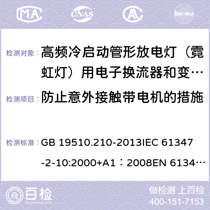 防止意外接触带电机的措施 灯的控制装置第11部分高频冷启动管形放电灯（霓虹灯）用电子换流器和变频器的特殊要求 GB 19510.210-2013
IEC 61347-2-10:2000+A1：2008
EN 61347-2-10:2001+A1:2009 10