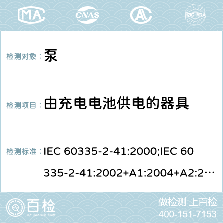 由充电电池供电的器具 家用和类似用途电器的安全 泵的特殊要求 IEC 60335-2-41:2000;
IEC 60335-2-41:2002+A1:2004+A2:2009;
IEC 60335-2-41:2012;
EN 60335-2-41:2003+A1:2004+A2:2010 附录B