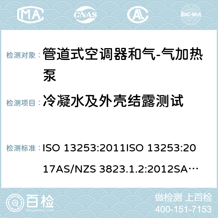 冷凝水及外壳结露测试 ISO 13253:2011 风管送风式空调(热泵)机组 
ISO 13253:2017
AS/NZS 3823.1.2:2012
SASO GSO 
GSO ISO 13253:2009
GB/T 18836-2017 6.4