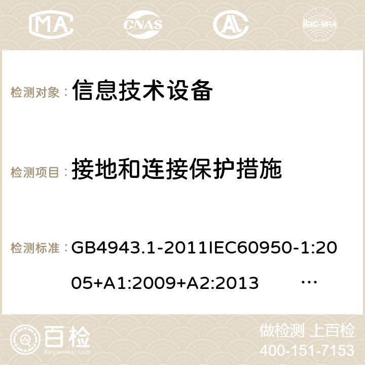 接地和连接保护措施 信息技术设备的安全 第1部分 通用要求 GB4943.1-2011
IEC60950-1:2005+A1:2009+A2:2013 EN60950-1:2006+ A11: 2009+A1:2010+A12:2011+A2:2013
UL60950-1:2014 2.6.3.4