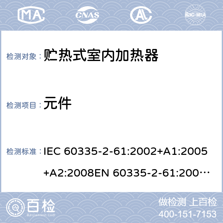 元件 家用和类似用途电器的安全　贮热式室内加热器的特殊要求 IEC 60335-2-61:2002+A1:2005+A2:2008
EN 60335-2-61:2003+A2:2005+A2:2008+A11:2019;
GB 4706.44-2005
AS/NZS60335.2.61:2005+A1:2005+A2:2009 24