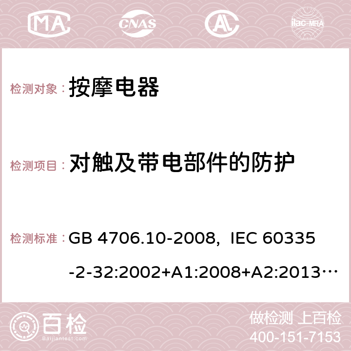 对触及带电部件的防护 家用和类似用途电器的安全 按摩器具的特殊要求 GB 4706.10-2008, IEC 60335-2-32:2002+A1:2008+A2:2013, IEC 60335-2-32:2019, EN 60335-2-32:2003+A1:2008+A2:2015, AS/NZS 60335.2.32:2014, UL 60335-2-32, Ed. 1(May 25, 2004) 8