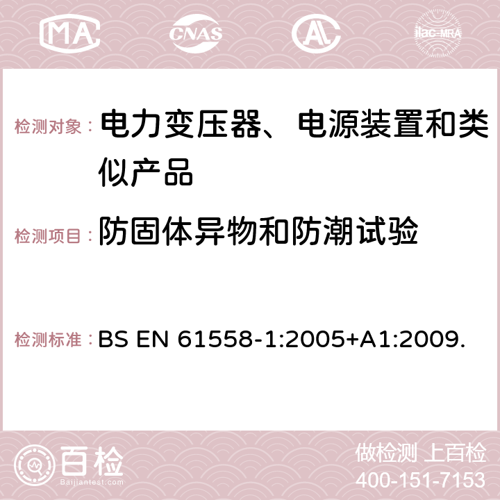 防固体异物和防潮试验 电力变压器、电源、电抗器及类似设备的安全--第1部分：一般要求和试验 BS EN 61558-1:2005+A1:2009. 17