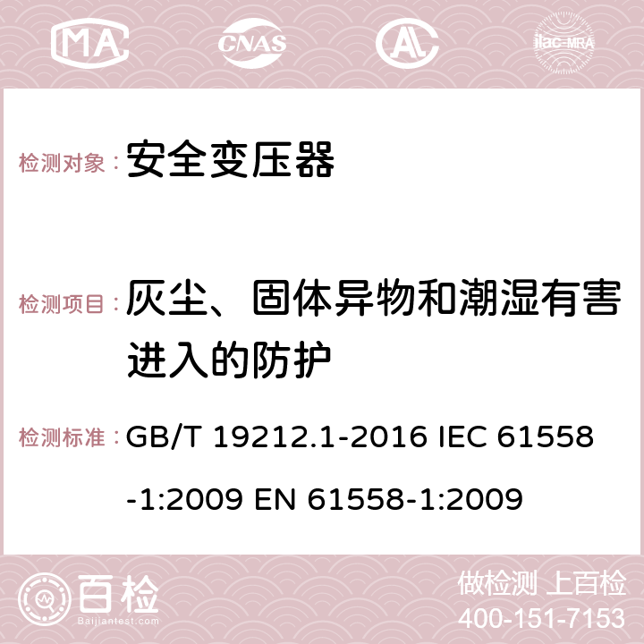 灰尘、固体异物和潮湿有害进入的防护 变压器、电抗器、电源装置及其组合的安全第1部分：通用要求和试验 GB/T 19212.1-2016 IEC 61558-1:2009 EN 61558-1:2009 17