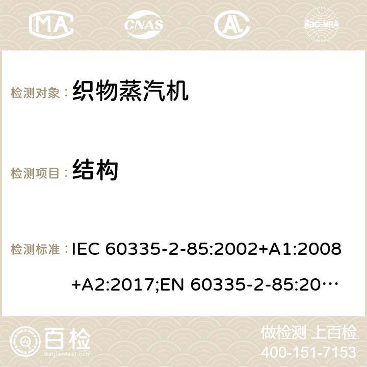 结构 家用和类似用途电器的安全 织物蒸汽机的特殊要求 IEC 60335-2-85:2002+A1:2008+A2:2017;
EN 60335-2-85:2003 +A1:2008+A11:2018+A2:2020;
GB 4706.84:2007;
AS/NZS 60335.2.85:2005+A1:2009;AS/NZS 60335.2.85:2018 22