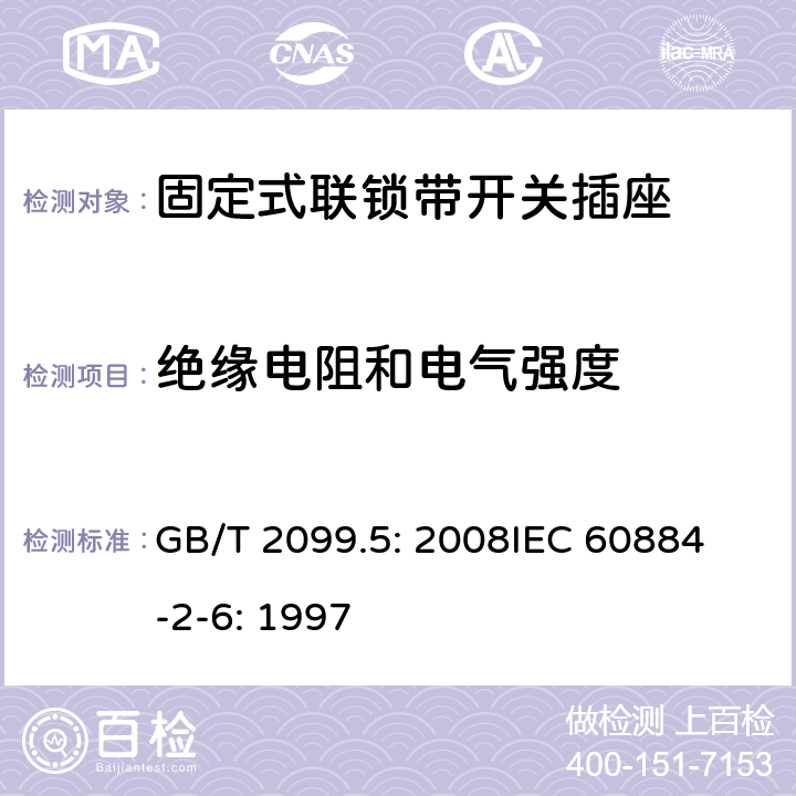 绝缘电阻和电气强度 家用和类似用途插头插座第2部分：固定式联锁带开关插座的特殊要求 GB/T 2099.5: 2008
IEC 60884-2-6: 1997 17