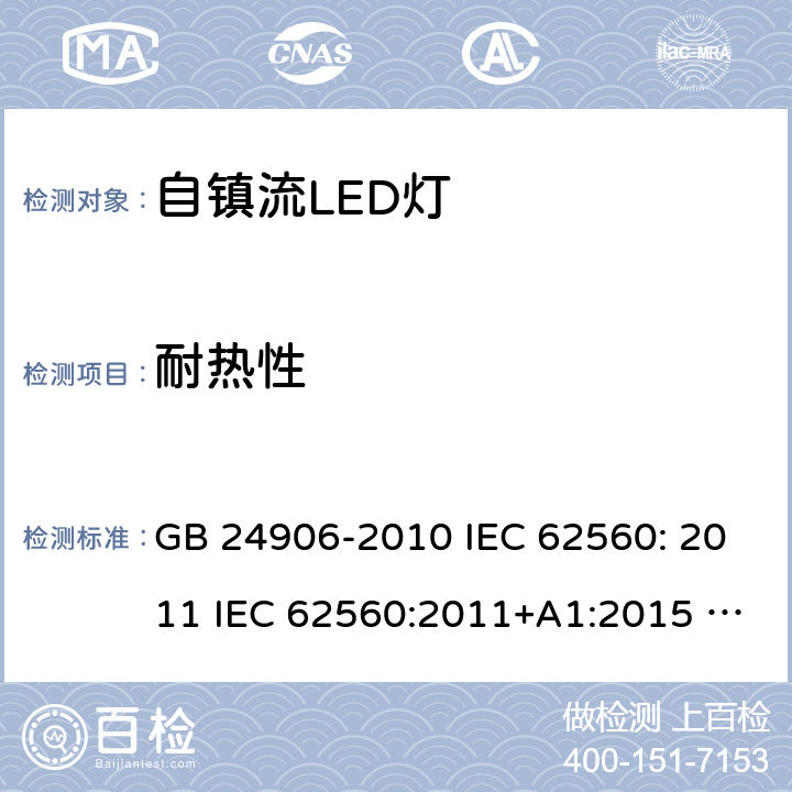 耐热性 普通照明用50V以上自镇流LED灯安全要求 GB 24906-2010 IEC 62560: 2011 IEC 62560:2011+A1:2015 EN 62560:2012+A1:2015 EN 62560:2012+A1:2015+A11:2019 AS/NZS 62560:2017 11