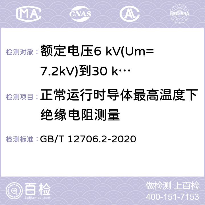 正常运行时导体最高温度下绝缘电阻测量 额定电压1 kV(Um=1.2 kV)到35 kV(Um=40.5 kV)挤包绝缘电力电缆及附件 第2部分：额定电压6 kV(Um=7.2kV)到30 kV(Um=36 kV)电缆 GB/T 12706.2-2020 18.3.3