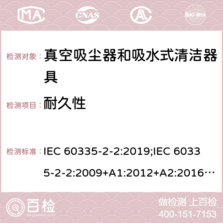 耐久性 家用和类似用途电器的安全　真空吸尘器和吸水式清洁器具的特殊要求 IEC 60335-2-2:2019;IEC 60335-2-2:2009+A1:2012+A2:2016;EN 60335-2-2:2010+A11:2012+A1:2013; GB4706.7-2004; GB4706.7-2014;AS/NZS 60335.2.2:2010+A1:2011+A2:2014+A3:2015+A4:2017;
AS/NZS 60335.2.2:2020 18