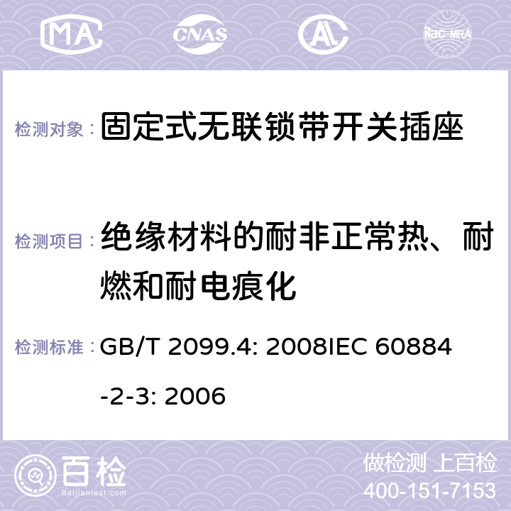 绝缘材料的耐非正常热、耐燃和耐电痕化 家用和类似用途插头插座第2部分：固定式无联锁带开关插座的特殊要求 GB/T 2099.4: 2008
IEC 60884-2-3: 2006 28