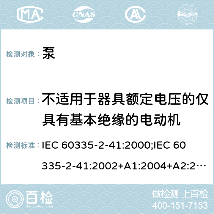 不适用于器具额定电压的仅具有基本绝缘的电动机 家用和类似用途电器的安全 泵的特殊要求 IEC 60335-2-41:2000;
IEC 60335-2-41:2002+A1:2004+A2:2009;
IEC 60335-2-41:2012;
EN 60335-2-41:2003+A1:2004+A2:2010 附录I