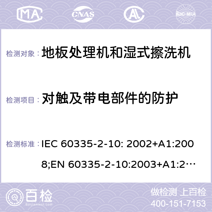 对触及带电部件的防护 家用和类似用途电器的安全　地板处理机和湿式擦洗机的特殊要求 IEC 60335-2-10: 2002+A1:2008;
EN 60335-2-10:2003+A1:2008; GB4706.57-2008
AS/NZS 60335.2.10:2006+A1:2009 8