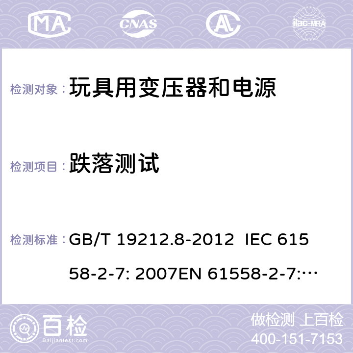 跌落测试 电力变压器、电源、电抗器和类似产品的安全 第8部分：玩具用变压器和电源的特殊要求和试验 GB/T 19212.8-2012 
IEC 61558-2-7: 2007
EN 61558-2-7: 2007 
AS/NZS 61558.2.7-2008 16.3 
