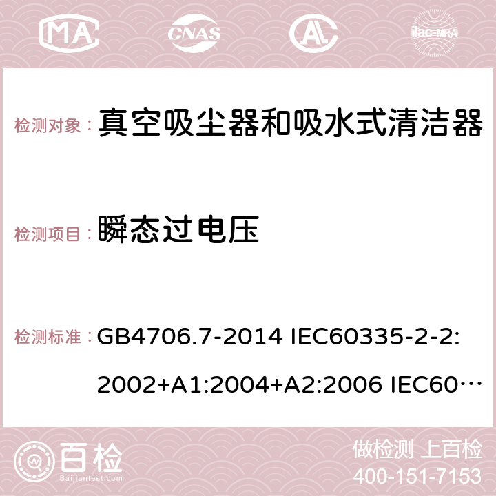 瞬态过电压 家用和类似用途电器的安全 真空吸尘器和吸水式清洁器的特殊要求 GB4706.7-2014 IEC60335-2-2:2002+A1:2004+A2:2006 IEC60335-2-2:2009+A1:2012+A2:2016 IEC60335-2-2:2019 EN60335-2-2:2003+A1:2004+A2:2006 EN60335-2-2:2010+A11:2012+A1:2013 AS/NZS 60335.2.2:2010+A1:2011+A2:2014+A3:2015+A4:2017 14