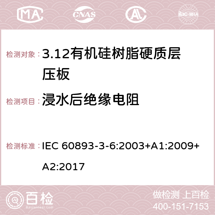浸水后绝缘电阻 绝缘材料 电气用热固性树脂基工业硬质层压板第3部分：单项材料规范 第6篇：对有机硅树脂硬质层压板的要求 IEC 60893-3-6:2003+A1:2009+A2:2017 表5