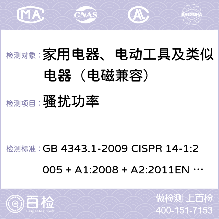 骚扰功率 家用电器、电动工具和类似器具的电磁兼容要求 第1部分：发射 GB 4343.1-2009 CISPR 14-1:2005 + A1:2008 + A2:2011EN 55014-1:2006 + A1:2009 + A2:2011CISPR 14-1:2016EN 55014-1:2017AS/NZS CISPR 14.1:2013 4.1.2